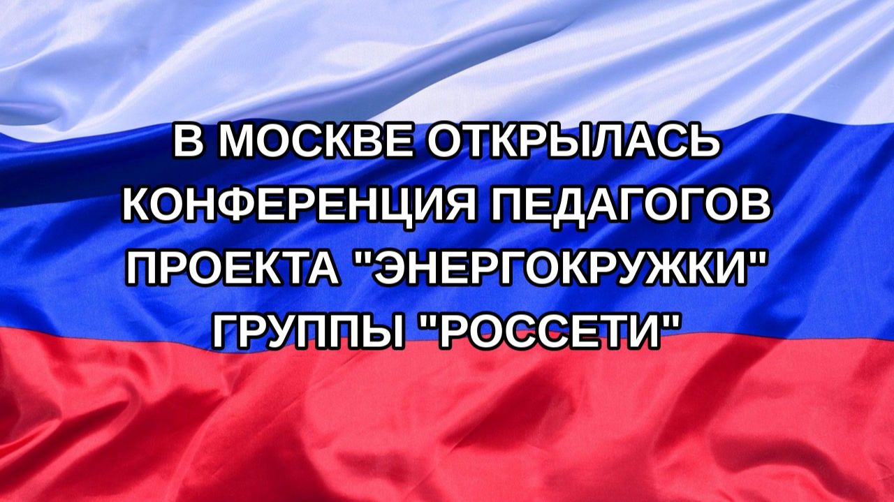 Н. РФ В Москве открылась конференция педагогов проекта Энергокружки группы Россети