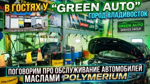 POLYMERIUM ВО ВЛАДИВОСТОКЕ. В ГОСТЯХ У GREEN AUTO (СЕТЬ СЕРВИСНЫХ ЦЕНТРОВ). ПОГОВОРИМ ПРО МАСЛА