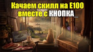 Качаем скилл на Е100 вместе с @КНОПКА_ #tanksblitz