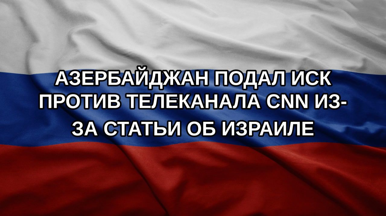 Азербайджан подал иск против телеканала CNN из-за статьи об Израиле