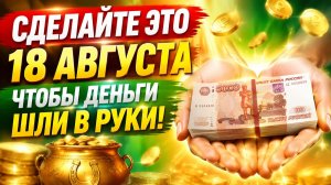 Сделайте 18 августа, чтобы деньги шли в руки.