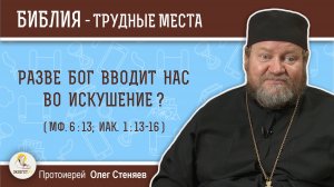 Разве Бог вводит нас во искушение (Мф. 6:13;  Иак. 1:13-16)?  Протоиерей Олег Стеняев
