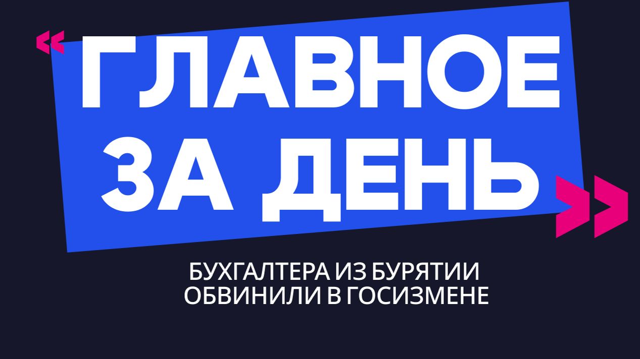 Главное за день: бухгалтера из Бурятии обвинили в госизмене