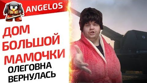 ДОМ БОЛЬШОЙ МАМОЧКИ. ОЛЕГОВНА ВЕРНУЛАСЬ - G.Ange1os TV World Of Tanks (ПЕРЕЗАЛИВ)