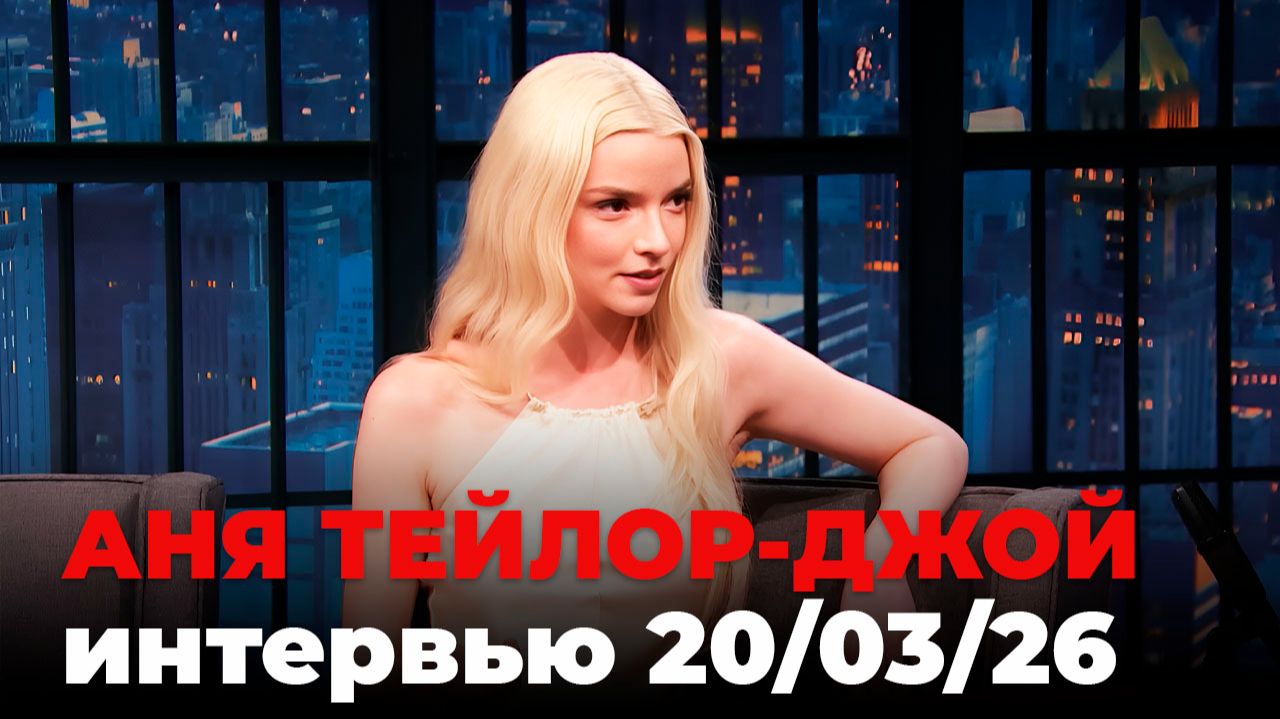 Аня Тейлор-Джой, перевод интервью от 20 мар. 2026 г