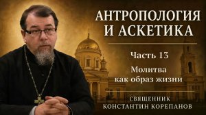 Антропология и аскетика. Часть 13. Молитва как образ жизни | о. Константин Корепанов (2021)