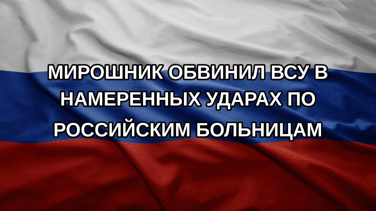 Мирошник обвинил ВСУ в намеренных ударах по российским больницам