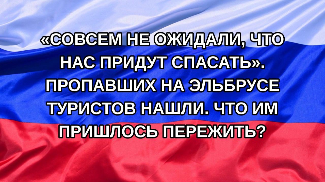 |Н. РФ| «Совсем не ожидали, что нас придут спасать». Пропавших на Эльбрусе туристов нашли. Что им