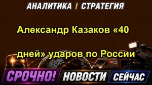 Александр Казаков «40 дней» ударов по России