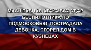 Масштабная атака ВСУ, Удар беспилотника по Подмосковью: пострадала девочка, сгорел дом в Кузнецах