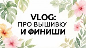 VLOG: про вышивку и финиши