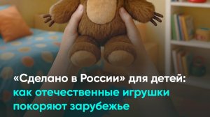 «Сделано в России» для детей: как отечественные игрушки покоряют зарубежье