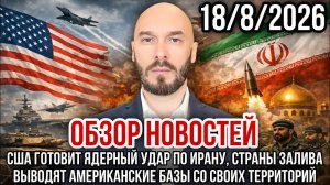 ОБЗОР НОВОСТЕЙ 18/8/2026 США ГОТОВИТ ЯДЕРНЫЙ УДАР ПО ИРАНУ, СТРАНЫ ЗАЛИВА ВЫВОДЯТ БАЗЫ США