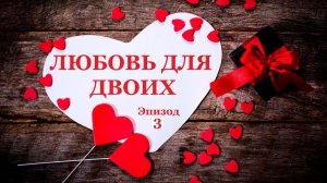 ЛЮБОВЬ ДЛЯ ДВОИХ (Эпизод 3)