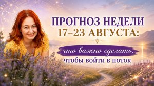 ПРОГНОЗ НЕДЕЛИ 17–23 АВГУСТА: что важно сделать, чтобы войти в поток