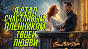 Я СТАЛ СЧАСТЛИВЫМ ПЛЕННИКОМ ТВОЕЙ ЛЮБВИ. Песни для души.