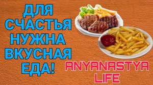 ДЛЯ СЧАСТЬЯ НУЖНА ВКУСНАЯ ЕДА. ANYANASTYA LIFE.
