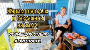 Жарим шашлык и баклажаны на зиму! Совмещаю отдых и заготовки.
