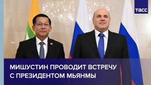 Мишустин проводит встречу с президентом Мьянмы