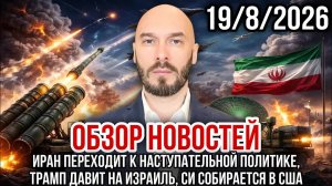 ОБЗОР НОВОСТЕЙ 19/8/2026 ИРАН ПЕРЕХОДИТ К НАСТУПАТЕЛЬНОЙ ПОЛИТИКЕ, ТРАМП ДАВИТ НА ИЗРАИЛЬ