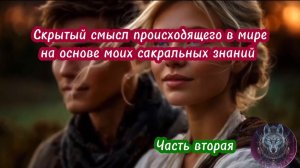 Скрытый смысл происходящего в мире на основе моих сакральных знаний. Часть вторая