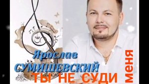 ЯРОСЛАВ СУМИШЕВСКИЙ . ТЫ НЕ СУДИ МЕНЯ