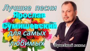 ЯРОСЛАВ СУМИШЕВСКИЙ. ЛУЧШИЕ ПЕСНИ ДЛЯ САМЫХ ЛЮБИМЫХ