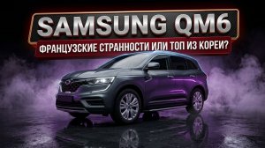 Samsung QM6: Лучше, чем Nissan X-Trail из Китая?