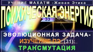 (33) ТРАНСМУТАЦИЯ - ПСИХИЧЕСКАЯ ЭНЕРГИЯ - ЭВОЛЮЦИОННАЯ ЗАДАЧА-ИЗУЧЕНИЕ ПЭ -УЧЕНИЕ МАХАТМ