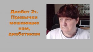 ДИАБЕТ 2Т .Привычки мешающие нам, диабетикам.