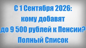 С 1 Сентября 2026 кому добавят до 9 500 рублей к Пенсии Полный Список