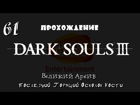 Dark Souls 3 _ #61 _ Великий Архив _ Последний Горящий Осколок Кости