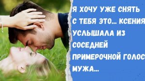 Истории из жизни/Я хочу уже снять с тебя это. Ксения услышала голос своего мужа из соседней!