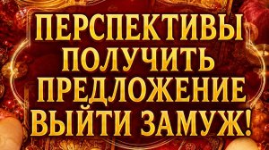 ПЕРСПЕКТИВЫ ПОЛУЧИТЬ ПРЕДЛОЖЕНИЕ ВЫЙТИ ЗАМУЖ!
