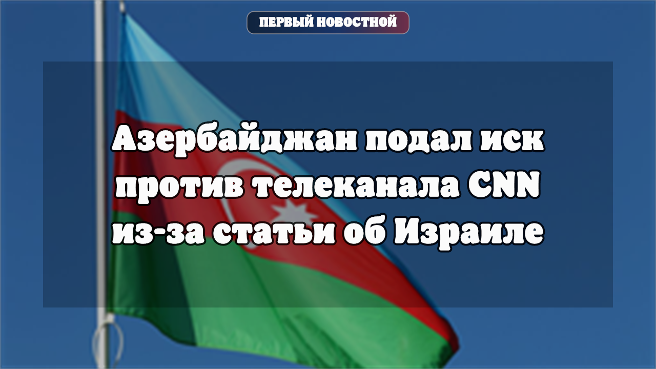 Азербайджан подал иск против CNN из-за статьи об израильских военных