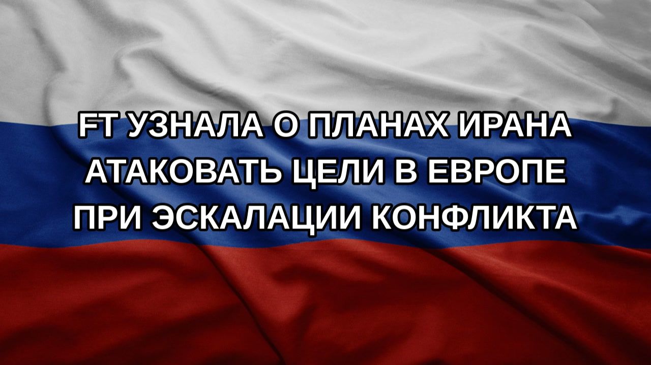 FT узнала о планах Ирана атаковать цели в Европе при эскалации конфликта