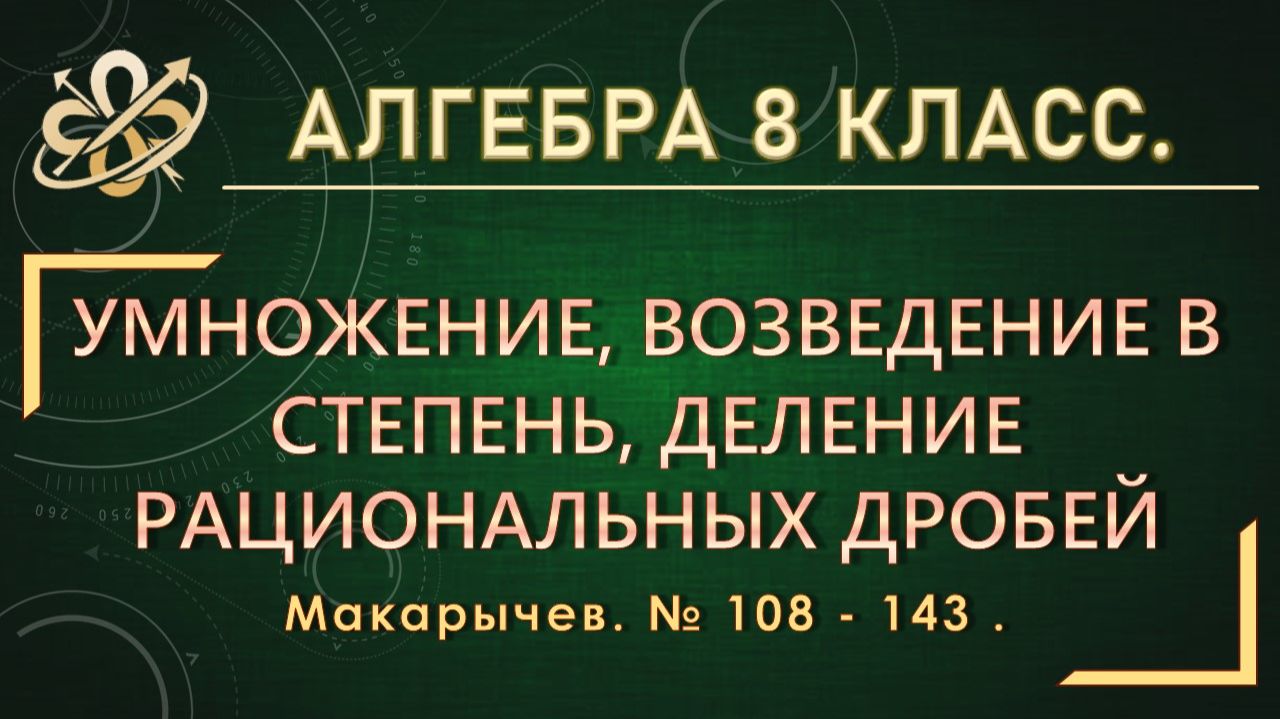 Алгебра 8. Умножение, возведение в степень, деление рациональных дробей. № 108-143.