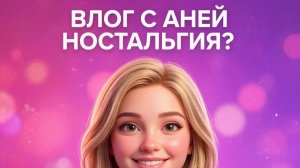 влог с Аней, ностальгия?