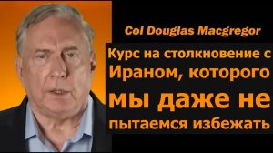 Полковник Дуглас Макгрегор: мы не пытаемся избежать столкновения с Ираном