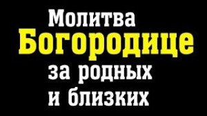 Молитва  Божией Матери за родных и близких
