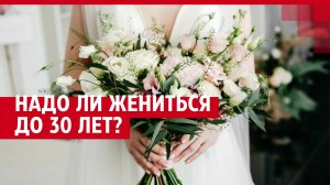 Надо ли жениться до 30 лет?