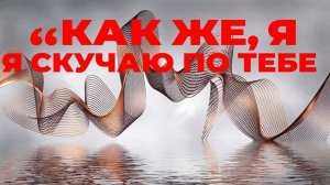 КАК ЖЕ ,Я СКУЧАЮ ПО ТЕБЕ