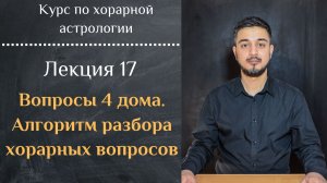 КУРС ПО ХОРАРНОЙ АСТРОЛОГИИ ЛЕКЦИЯ 17. ВОПРОСЫ 4 ДОМА. АЛГОРИТМ РАЗБОРА ХОРАРНЫХ ВОПРОСОВ