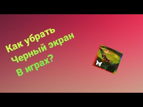 КАК УБРАТЬ ЧЕРНЫЙ ЭКРАН ПРИ ЗАПУСКЕ ИГР?Butterfly Game и т.д