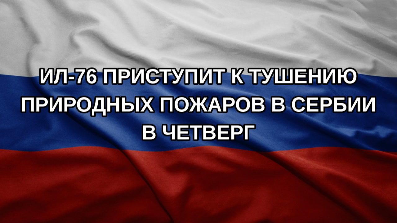 Ил-76 приступит к тушению природных пожаров в Сербии в четверг