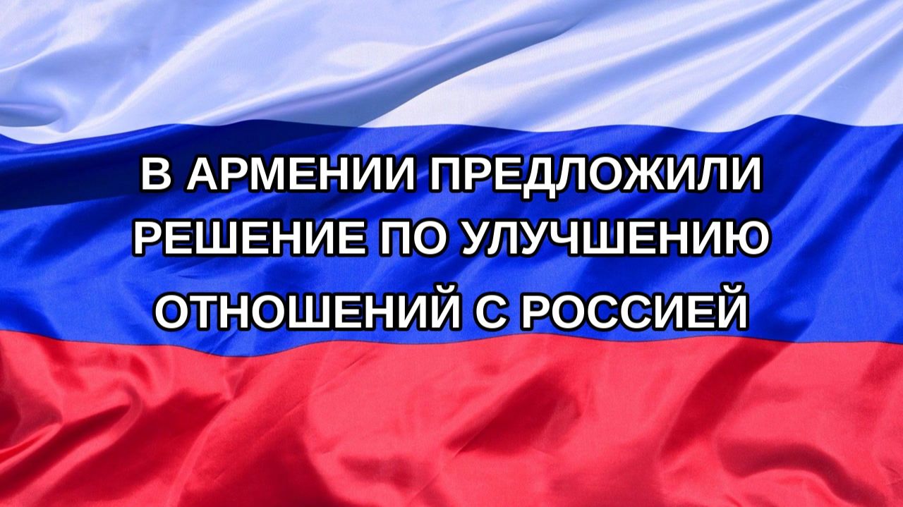 |Н. РФ| В Армении предложили решение по улучшению отношений с Россией