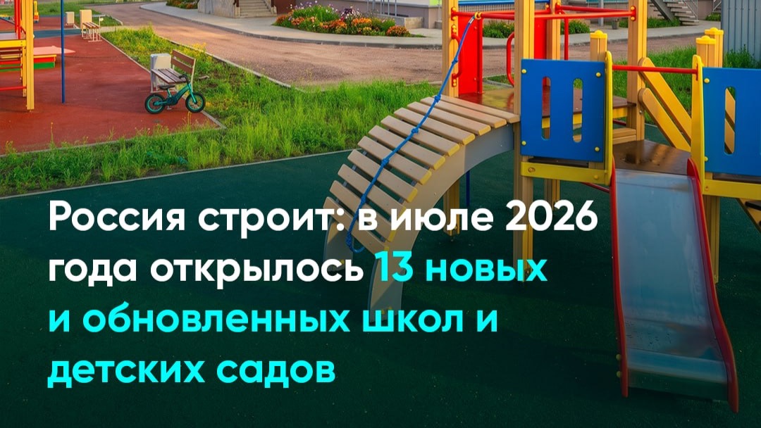Россия строит: в июле 2026 года открылось 13 новых и обновленных школ и детских садов