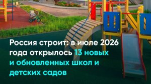 Россия строит: в июле 2026 года открылось 13 новых и обновленных школ и детских садов