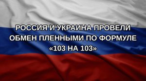 Россия и Украина провели обмен пленными по формуле «103 на 103»
