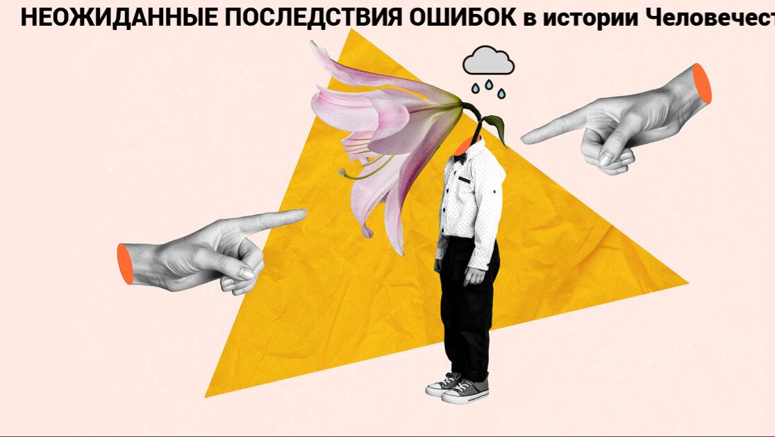 НЕОЖИДАННЫЕ ПОСЛЕДСТВИЯ ОШИБОК в истории Человечества
